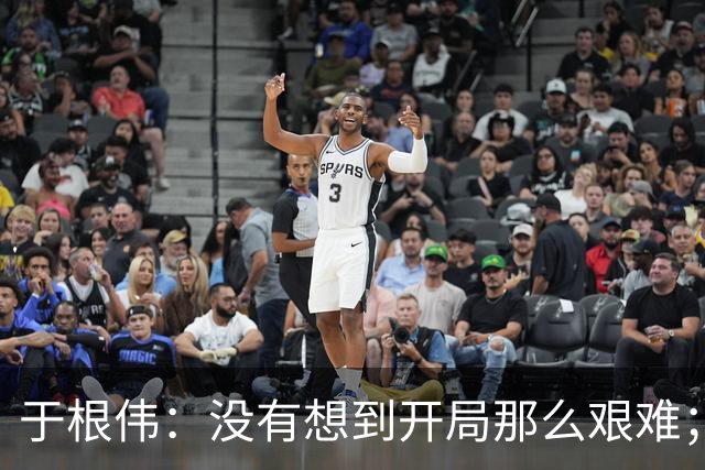 于根伟：没有想到开局那么艰难；中期续约体现了同舟共济