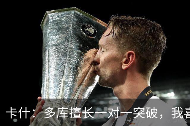 卡什：多库擅长一对一突破，我喜欢防得强硬一点