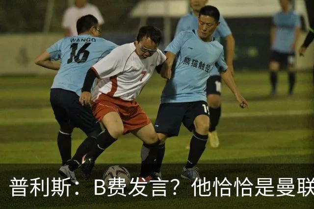 普利斯：B费发言？他恰恰是曼联不愿拼抢、不愿奔跑的缩影