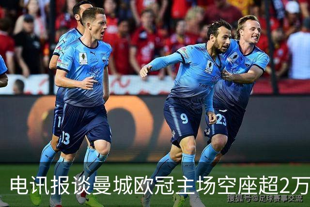 电讯报谈曼城欧冠主场空座超2万：欧冠联赛阶段的吸引力正在下降