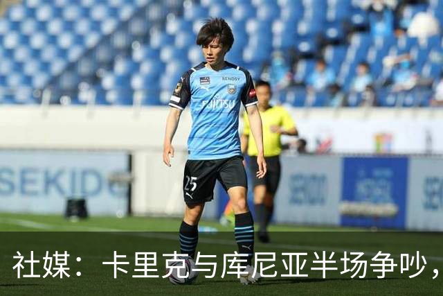 社媒：卡里克与库尼亚半场争吵，后者不满被换下
